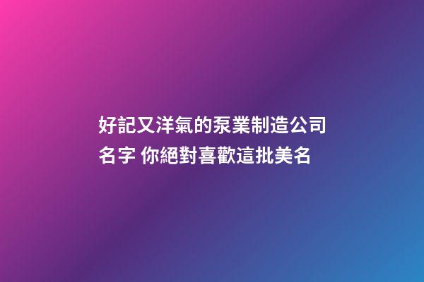 好記又洋氣的泵業制造公司名字 你絕對喜歡這批美名-第1張-公司起名-玄機派